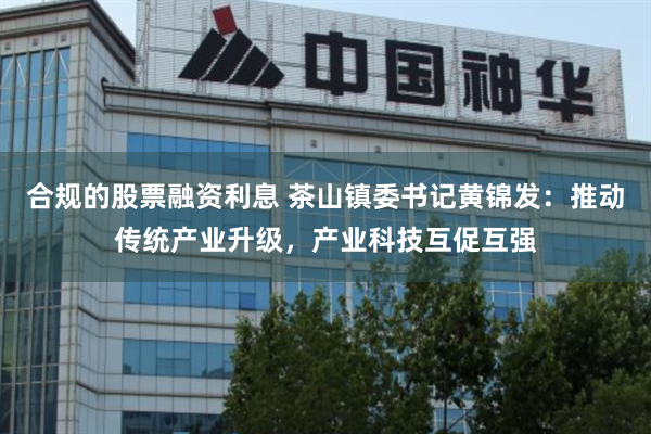 合规的股票融资利息 茶山镇委书记黄锦发：推动传统产业升级，产业科技互促互强