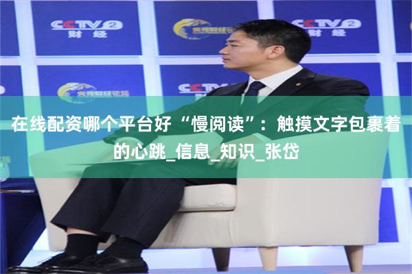 在线配资哪个平台好 “慢阅读”：触摸文字包裹着的心跳_信息_知识_张岱