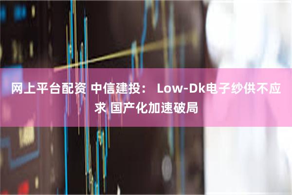 网上平台配资 中信建投： Low-Dk电子纱供不应求 国产化加速破局