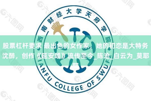 股票杠杆要求 最出色的女作家，她的初恋是大特务沈醉，创作《延安颂》流传至今_陈沧_白云为_莫耶