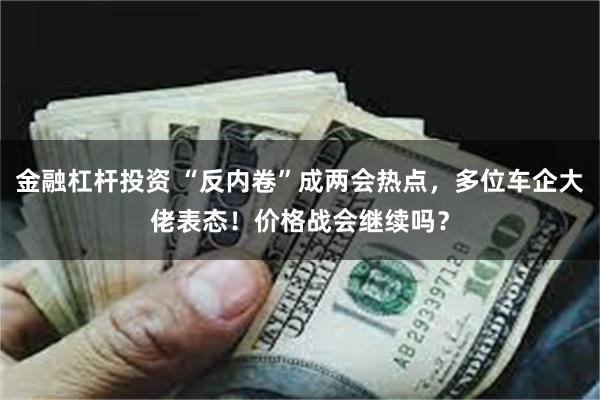 金融杠杆投资 “反内卷”成两会热点，多位车企大佬表态！价格战会继续吗？