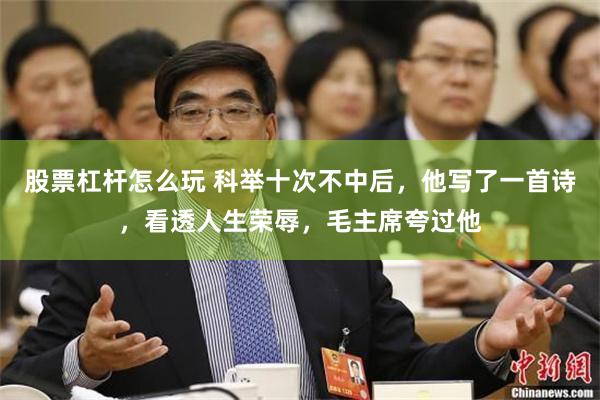 股票杠杆怎么玩 科举十次不中后，他写了一首诗，看透人生荣辱，毛主席夸过他