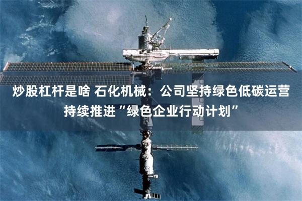 炒股杠杆是啥 石化机械：公司坚持绿色低碳运营持续推进“绿色企业行动计划”