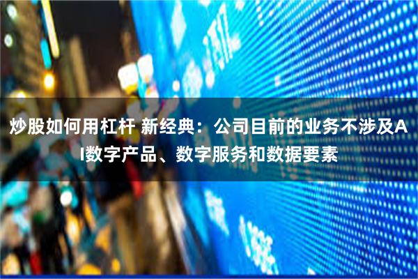 炒股如何用杠杆 新经典：公司目前的业务不涉及AI数字产品、数字服务和数据要素