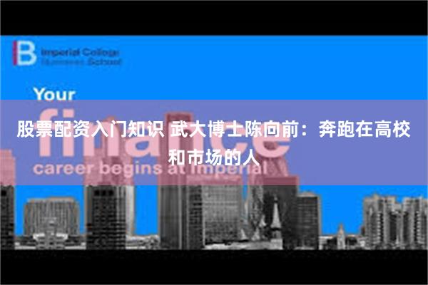 股票配资入门知识 武大博士陈向前：奔跑在高校和市场的人