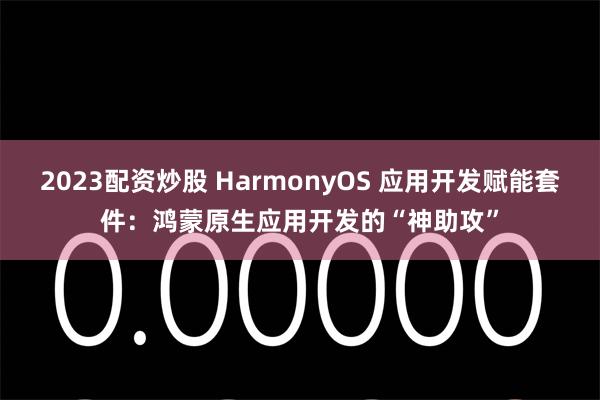 2023配资炒股 HarmonyOS 应用开发赋能套件：鸿蒙原生应用开发的“神助攻”