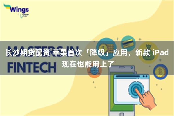 长沙期货配资 苹果首次「降级」应用，新款 iPad 现在也能用上了