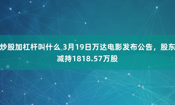 炒股加杠杆叫什么 3月19日万达电影发布公告，股东减持1818.57万股