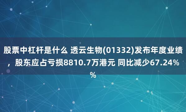 股票中杠杆是什么 透云生物(01332)发布年度业绩，股东应占亏损8810.7万港元 同比减少67.24%