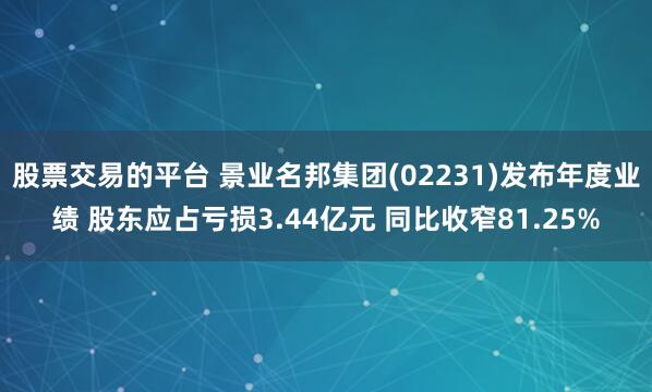 股票交易的平台 景业名邦集团(02231)发布年度业绩 股东应占亏损3.44亿元 同比收窄81.25%