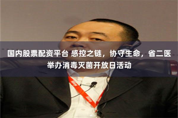 国内股票配资平台 感控之链，协守生命，省二医举办消毒灭菌开放日活动
