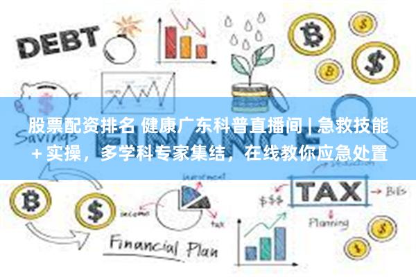 股票配资排名 健康广东科普直播间 | 急救技能＋实操，多学科专家集结，在线教你应急处置