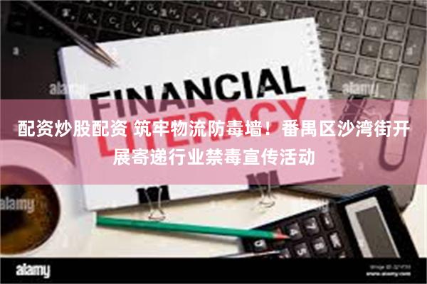 配资炒股配资 筑牢物流防毒墙！番禺区沙湾街开展寄递行业禁毒宣传活动