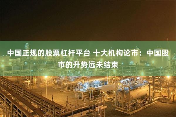中国正规的股票杠杆平台 十大机构论市：中国股市的升势远未结束