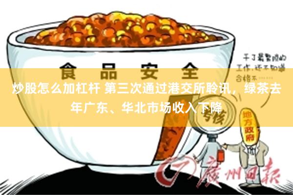炒股怎么加杠杆 第三次通过港交所聆讯，绿茶去年广东、华北市场收入下降
