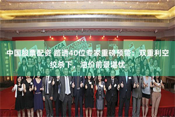 中国股票配资 路透40位专家重磅预警：双重利空绞杀下，油价前景堪忧