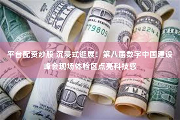 平台配资炒股 沉浸式逛展！第八届数字中国建设峰会现场体验区点亮科技感