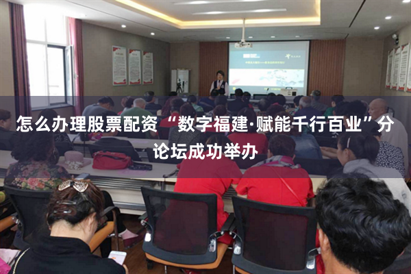 怎么办理股票配资 “数字福建·赋能千行百业”分论坛成功举办