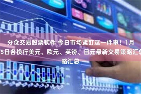 分仓交易股票软件 今日市场紧盯这一件事！1月15日各投行美元、欧元、英镑、日元最新交易策略汇总