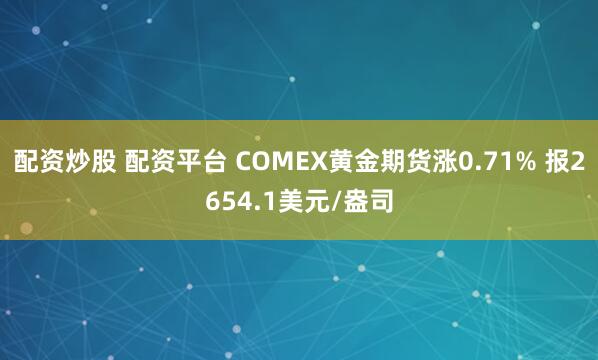 配资炒股 配资平台 COMEX黄金期货涨0.71% 报2654.1美元/盎司