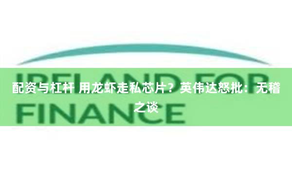配资与杠杆 用龙虾走私芯片？英伟达怒批：无稽之谈