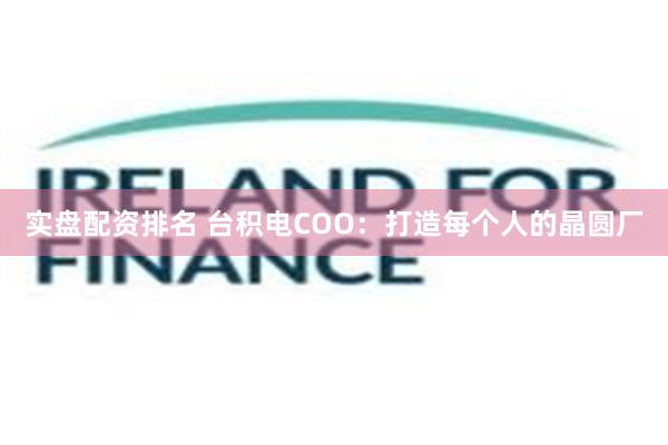 实盘配资排名 台积电COO：打造每个人的晶圆厂