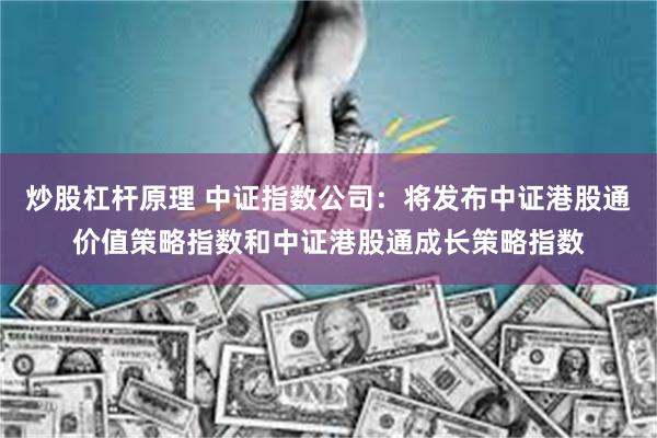 炒股杠杆原理 中证指数公司：将发布中证港股通价值策略指数和中证港股通成长策略指数