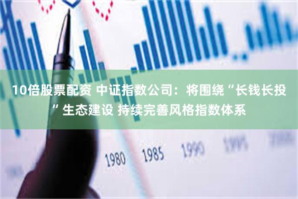 10倍股票配资 中证指数公司：将围绕“长钱长投”生态建设 持续完善风格指数体系