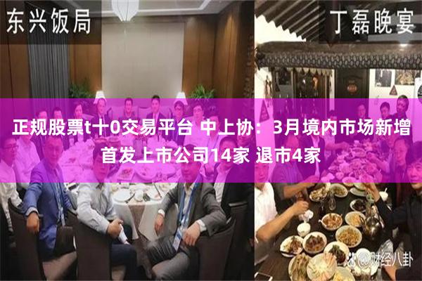 正规股票t十0交易平台 中上协：3月境内市场新增首发上市公司14家 退市4家