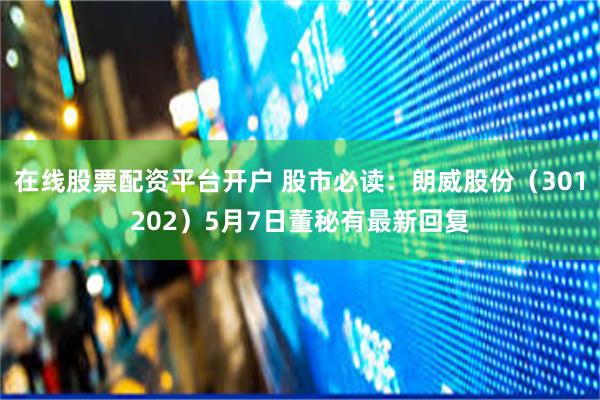在线股票配资平台开户 股市必读：朗威股份（301202）5月7日董秘有最新回复