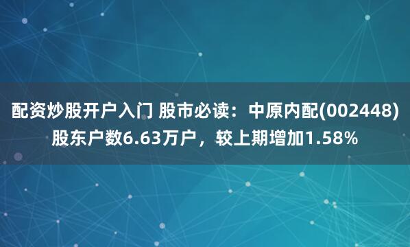 配资炒股开户入门 股市必读：中原内配(002448)股东户数6.63万户，较上期增加1.58%
