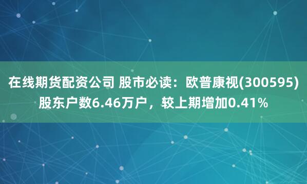 在线期货配资公司 股市必读：欧普康视(300595)股东户数6.46万户，较上期增加0.41%