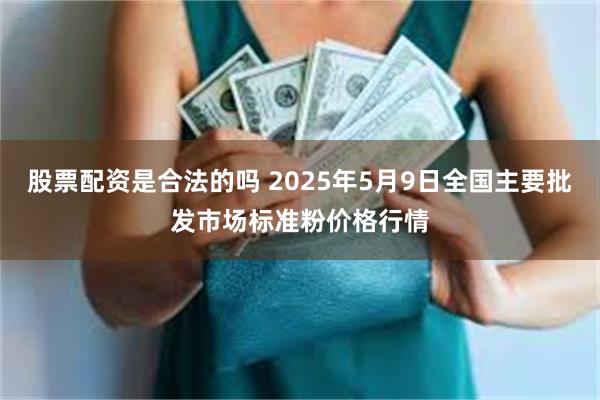 股票配资是合法的吗 2025年5月9日全国主要批发市场标准粉价格行情