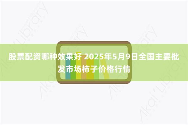 股票配资哪种效果好 2025年5月9日全国主要批发市场柿子价格行情