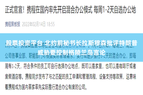 股票投资平台 北约前秘书长拉斯穆森批评特朗普威胁要控制格陵兰岛言论