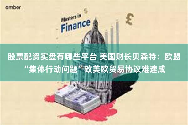 股票配资实盘有哪些平台 美国财长贝森特：欧盟“集体行动问题”致美欧贸易协议难速成