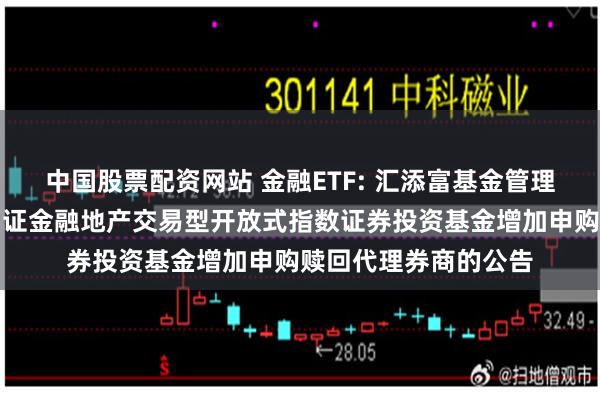 中国股票配资网站 金融ETF: 汇添富基金管理股份有限公司关于中证金融地产交易型开放式指数证券投资基金增加申购赎回代理券商的公告