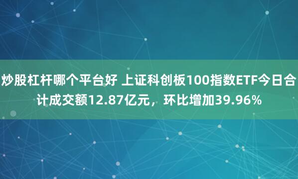 炒股杠杆哪个平台好 上证科创板100指数ETF今日合计成交额12.87亿元，环比增加39.96%