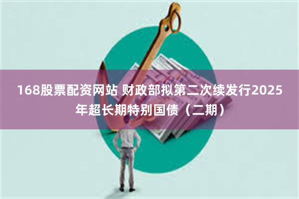 168股票配资网站 财政部拟第二次续发行2025年超长期特别国债（二期）
