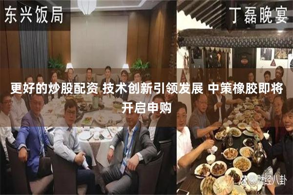 更好的炒股配资 技术创新引领发展 中策橡胶即将开启申购