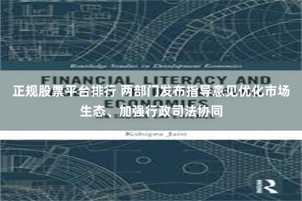 正规股票平台排行 两部门发布指导意见优化市场生态、加强行政司法协同