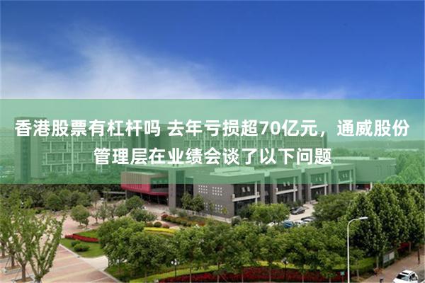 香港股票有杠杆吗 去年亏损超70亿元，通威股份管理层在业绩会谈了以下问题