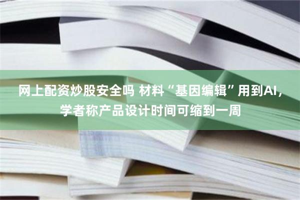 网上配资炒股安全吗 材料“基因编辑”用到AI，学者称产品设计时间可缩到一周