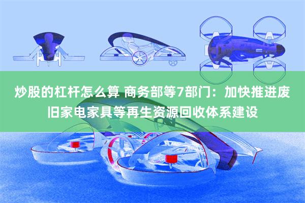 炒股的杠杆怎么算 商务部等7部门：加快推进废旧家电家具等再生资源回收体系建设