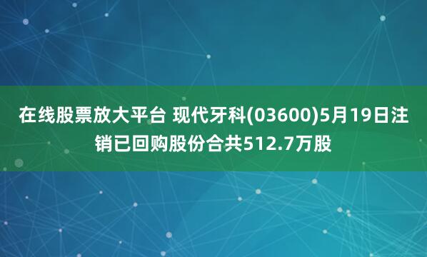 在线股票放大平台 现代牙科(03600)5月19日注销已回购股份合共512.7万股