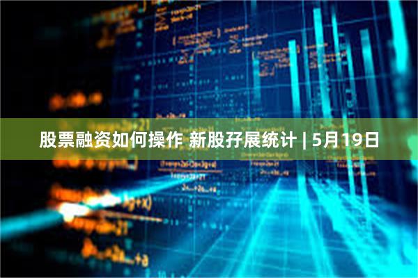 股票融资如何操作 新股孖展统计 | 5月19日