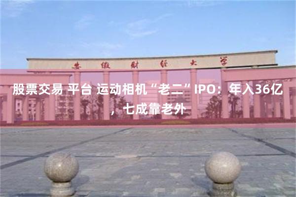股票交易 平台 运动相机“老二”IPO：年入36亿，七成靠老外