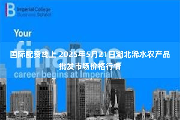 国际配资线上 2025年5月21日湖北浠水农产品批发市场价格行情
