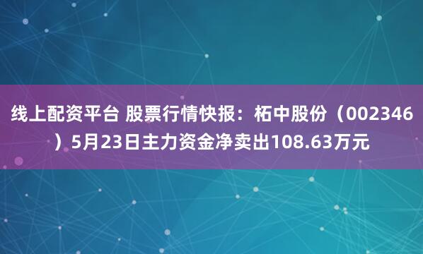 线上配资平台 股票行情快报：柘中股份（002346）5月23日主力资金净卖出108.63万元