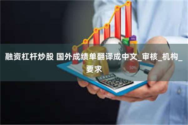 融资杠杆炒股 国外成绩单翻译成中文_审核_机构_要求